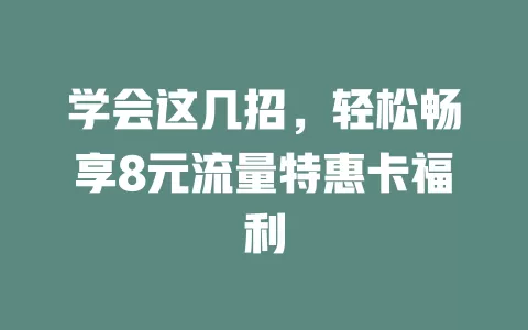 学会这几招，轻松畅享8元流量特惠卡福利