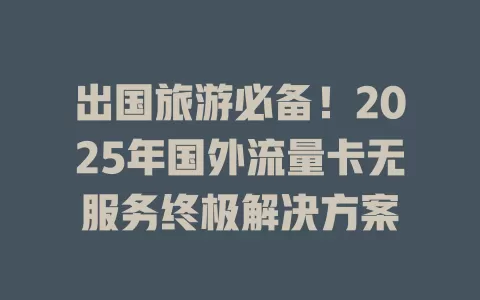 出国旅游必备！2025年国外流量卡无服务终极解决方案