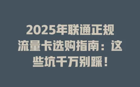 2025年联通正规流量卡选购指南：这些坑千万别踩！