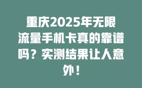 重庆2025年无限流量手机卡真的靠谱吗？实测结果让人意外！