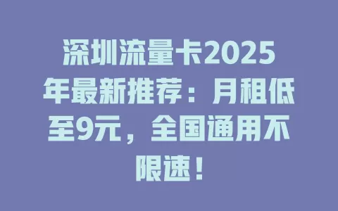 深圳流量卡2025年最新推荐：月租低至9元，全国通用不限速！