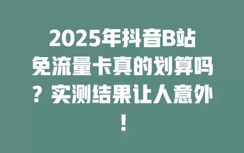 2025年抖音B站免流量卡真的划算吗？实测结果让人意外！