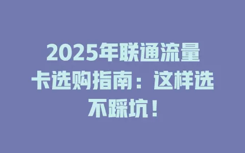 2025年联通流量卡选购指南：这样选不踩坑！