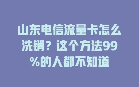 山东电信流量卡怎么洗销？这个方法99%的人都不知道