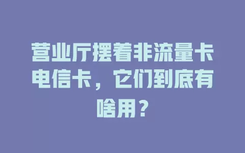 营业厅摆着非流量卡电信卡，它们到底有啥用？