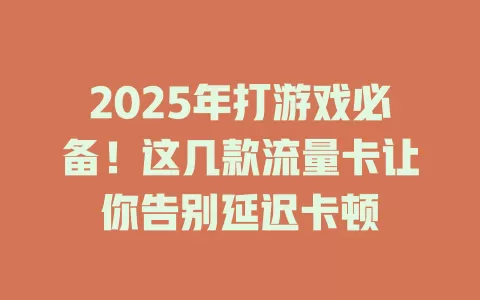 2025年打游戏必备！这几款流量卡让你告别延迟卡顿