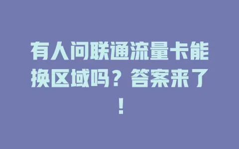 有人问联通流量卡能换区域吗？答案来了！