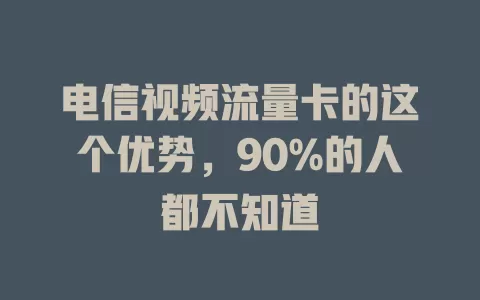 电信视频流量卡的这个优势，90%的人都不知道