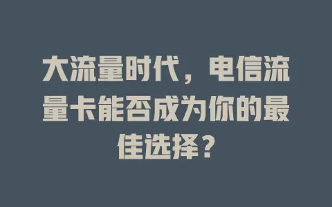 大流量时代，电信流量卡能否成为你的最佳选择？