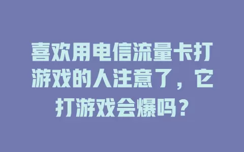 喜欢用电信流量卡打游戏的人注意了，它打游戏会爆吗？