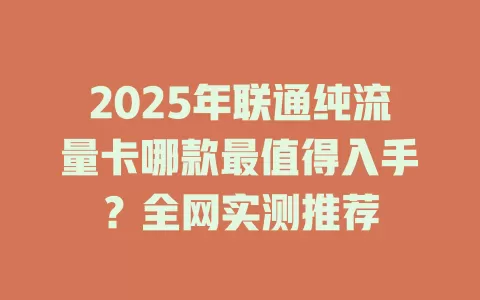2025年联通纯流量卡哪款最值得入手？全网实测推荐