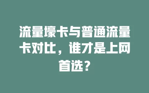 流量壕卡与普通流量卡对比，谁才是上网首选？