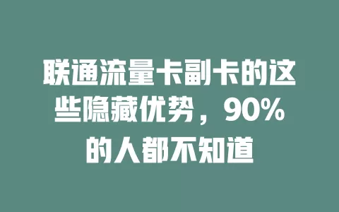 联通流量卡副卡的这些隐藏优势，90%的人都不知道