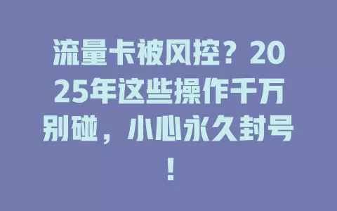 流量卡被风控？2025年这些操作千万别碰，小心永久封号！