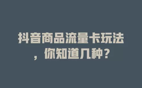抖音商品流量卡玩法，你知道几种？