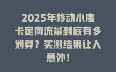 2025年移动小魔卡定向流量到底有多划算？实测结果让人意外！
