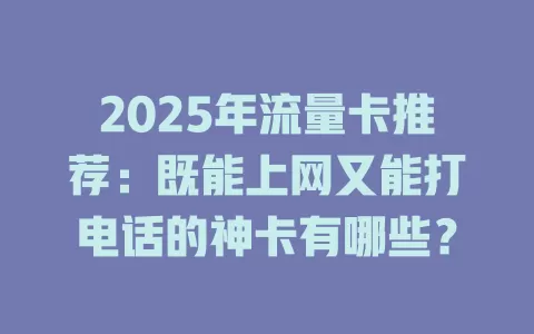 2025年流量卡推荐：既能上网又能打电话的神卡有哪些？