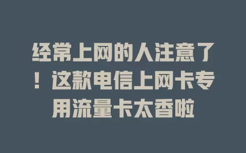 经常上网的人注意了！这款电信上网卡专用流量卡太香啦