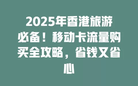 2025年香港旅游必备！移动卡流量购买全攻略，省钱又省心
