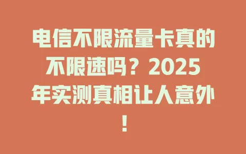 电信不限流量卡真的不限速吗？2025年实测真相让人意外！