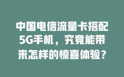 中国电信流量卡搭配5G手机，究竟能带来怎样的惊喜体验？