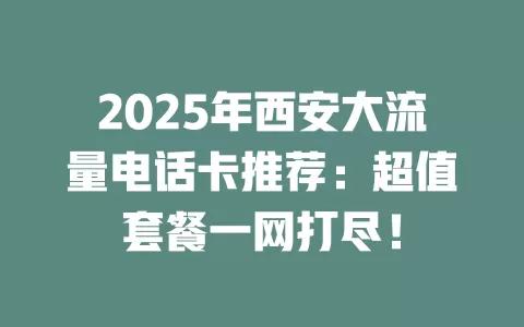 2025年西安大流量电话卡推荐：超值套餐一网打尽！