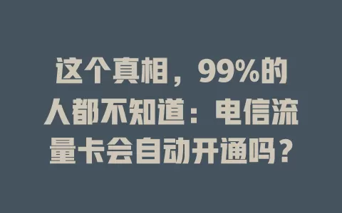 这个真相，99%的人都不知道：电信流量卡会自动开通吗？