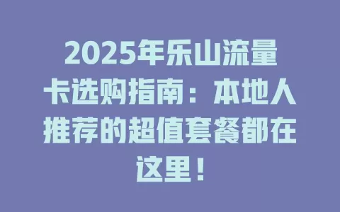 2025年乐山流量卡选购指南：本地人推荐的超值套餐都在这里！