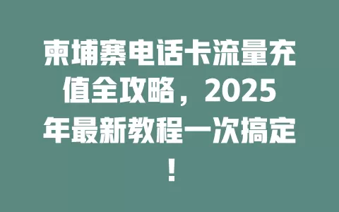 柬埔寨电话卡流量充值全攻略，2025年最新教程一次搞定！