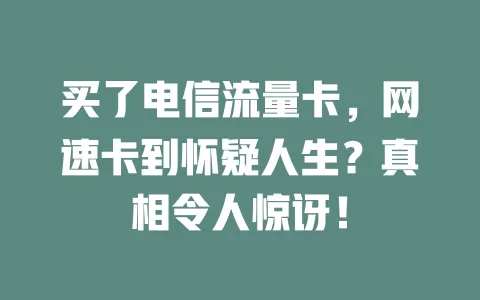 买了电信流量卡，网速卡到怀疑人生？真相令人惊讶！