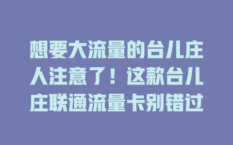 想要大流量的台儿庄人注意了！这款台儿庄联通流量卡别错过