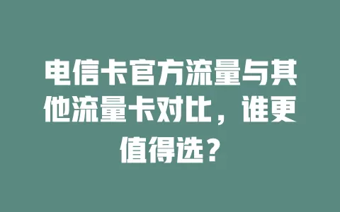 电信卡官方流量与其他流量卡对比，谁更值得选？