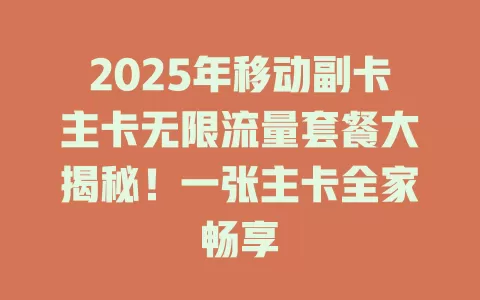 2025年移动副卡主卡无限流量套餐大揭秘！一张主卡全家畅享