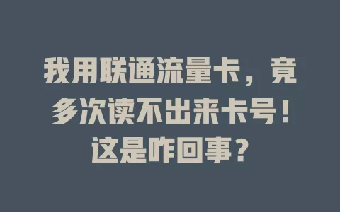 我用联通流量卡，竟多次读不出来卡号！这是咋回事？