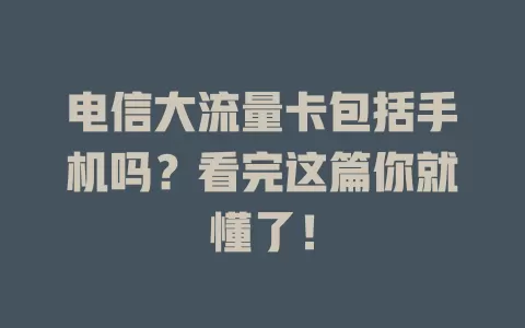 电信大流量卡包括手机吗？看完这篇你就懂了！