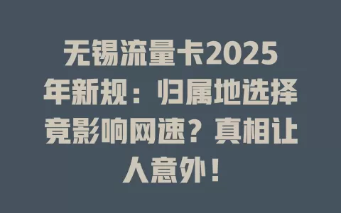 无锡流量卡2025年新规：归属地选择竟影响网速？真相让人意外！