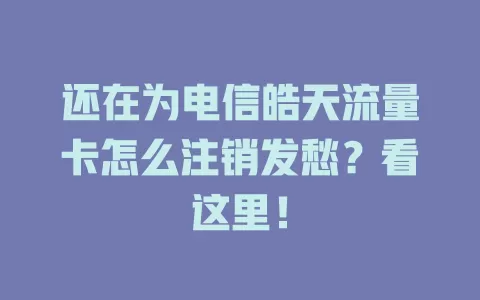 还在为电信皓天流量卡怎么注销发愁？看这里！