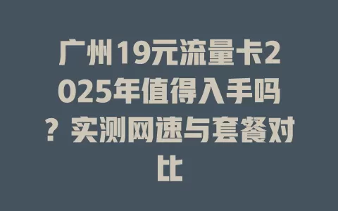 广州19元流量卡2025年值得入手吗？实测网速与套餐对比