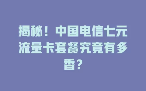 揭秘！中国电信七元流量卡套餐究竟有多香？