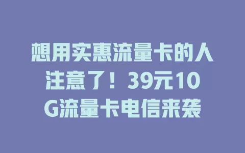 想用实惠流量卡的人注意了！39元10G流量卡电信来袭