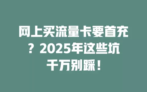 网上买流量卡要首充？2025年这些坑千万别踩！