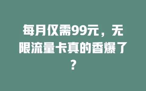 每月仅需99元，无限流量卡真的香爆了？