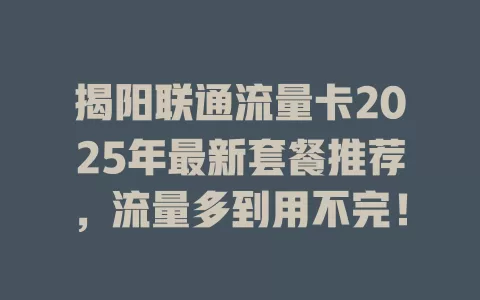 揭阳联通流量卡2025年最新套餐推荐，流量多到用不完！
