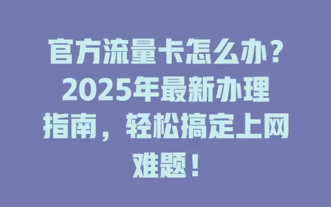 官方流量卡怎么办？2025年最新办理指南，轻松搞定上网难题！