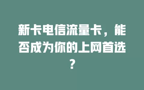 新卡电信流量卡，能否成为你的上网首选？