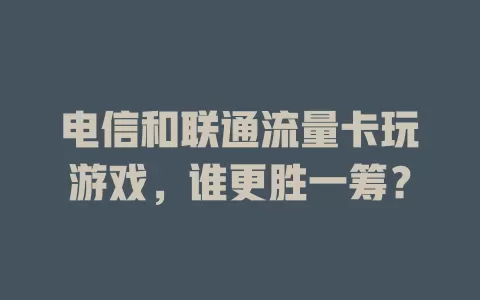 电信和联通流量卡玩游戏，谁更胜一筹？