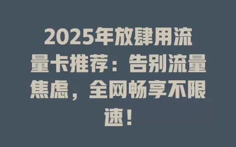 2025年放肆用流量卡推荐：告别流量焦虑，全网畅享不限速！