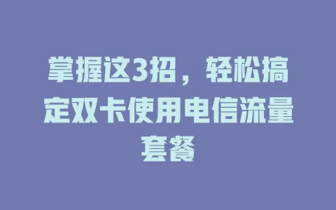掌握这3招，轻松搞定双卡使用电信流量套餐