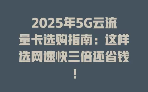 2025年5G云流量卡选购指南：这样选网速快三倍还省钱！