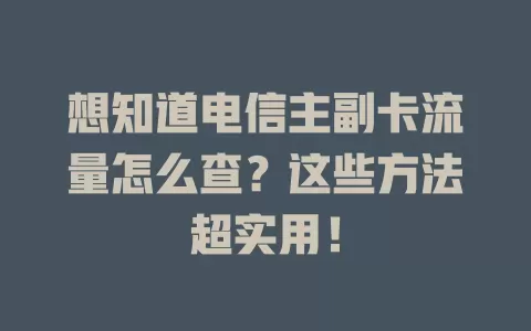 想知道电信主副卡流量怎么查？这些方法超实用！
